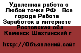 Удаленная работа с Любой точки РФ - Все города Работа » Заработок в интернете   . Ростовская обл.,Каменск-Шахтинский г.